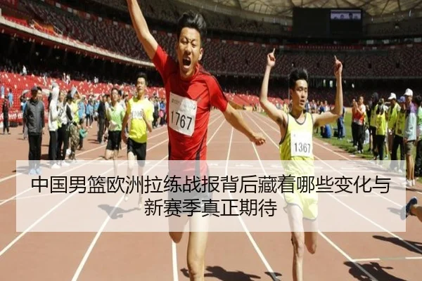 中国男篮欧洲拉练战报背后藏着哪些变化与新赛季真正期待