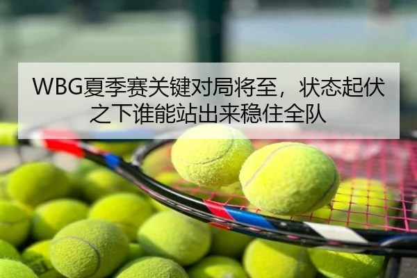 WBG夏季赛关键对局将至，状态起伏之下谁能站出来稳住全队